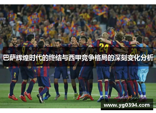 巴萨辉煌时代的终结与西甲竞争格局的深刻变化分析 巴萨辉煌时代的终结与西甲竞争格局的深刻变化分析