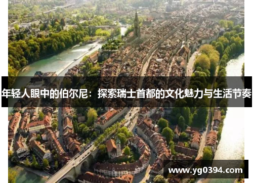 年轻人眼中的伯尔尼：探索瑞士首都的文化魅力与生活节奏